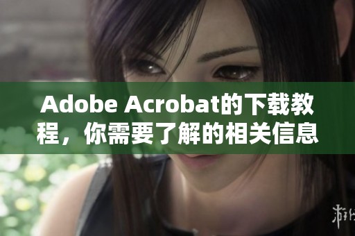 Adobe Acrobat的下载教程，你需要了解的相关信息一站式获取。