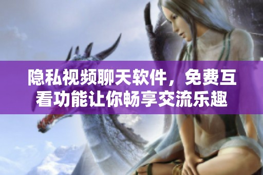 隐私视频聊天软件，免费互看功能让你畅享交流乐趣