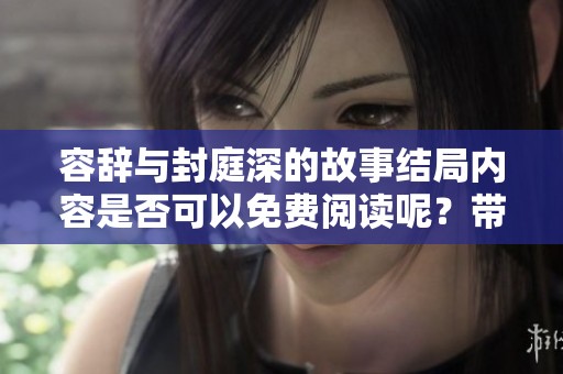 容辞与封庭深的故事结局内容是否可以免费阅读呢？带你一探究竟！