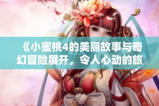 《小蜜桃4的美丽故事与奇幻冒险展开，令人心动的旅程》