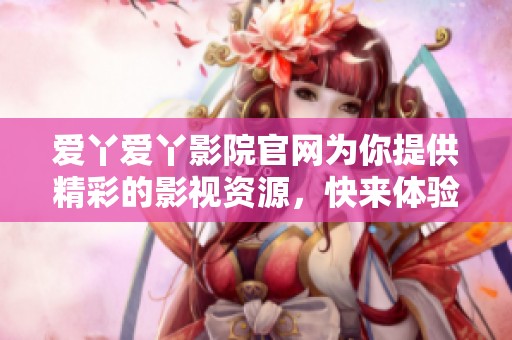 爱丫爱丫影院官网为你提供精彩的影视资源，快来体验我们的服务吧