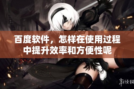 百度软件，怎样在使用过程中提升效率和方便性呢