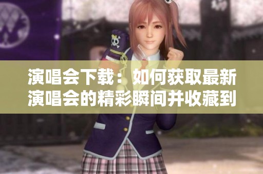 演唱会下载：如何获取最新演唱会的精彩瞬间并收藏到你的设备上