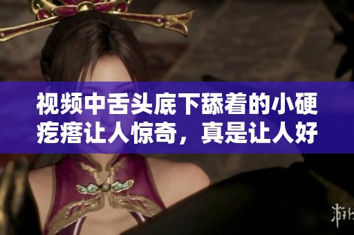 视频中舌头底下舔着的小硬疙瘩让人惊奇，真是让人好奇的现象