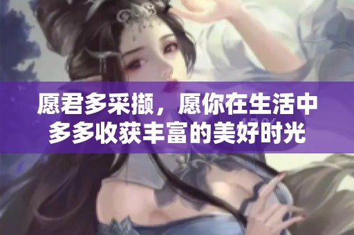 愿君多采撷，愿你在生活中多多收获丰富的美好时光