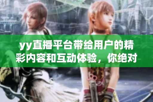 yy直播平台带给用户的精彩内容和互动体验，你绝对不能错过！