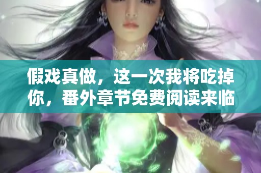假戏真做，这一次我将吃掉你，番外章节免费阅读来临