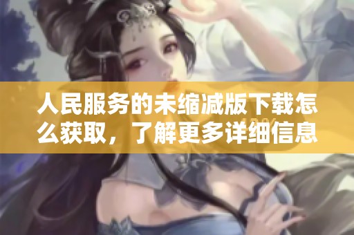 人民服务的未缩减版下载怎么获取，了解更多详细信息请继续阅读