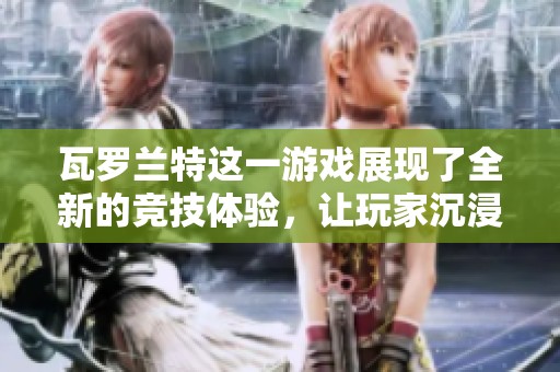 瓦罗兰特这一游戏展现了全新的竞技体验，让玩家沉浸于激烈的对战中