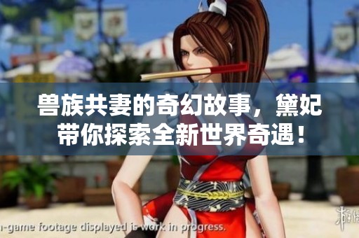 兽族共妻的奇幻故事，黛妃带你探索全新世界奇遇！