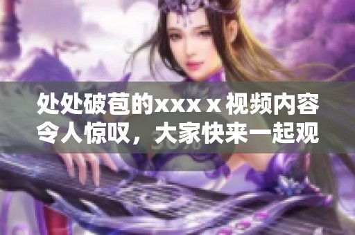 处处破苞的xxxⅹ视频内容令人惊叹，大家快来一起观看吧！