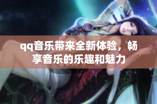qq音乐带来全新体验，畅享音乐的乐趣和魅力