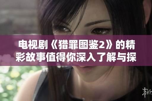 电视剧《猎罪图鉴2》的精彩故事值得你深入了解与探索