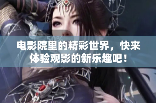 电影院里的精彩世界，快来体验观影的新乐趣吧！