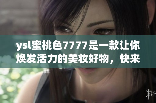 ysl蜜桃色7777是一款让你焕发活力的美妆好物，快来尝试一下吧！