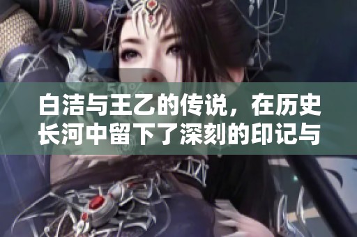 白洁与王乙的传说，在历史长河中留下了深刻的印记与影响。