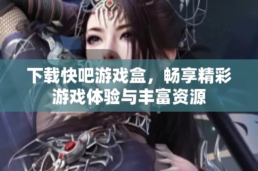 下载快吧游戏盒，畅享精彩游戏体验与丰富资源