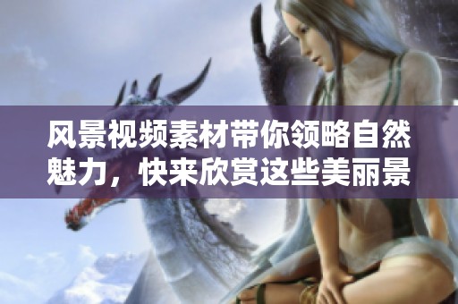 风景视频素材带你领略自然魅力，快来欣赏这些美丽景色吧