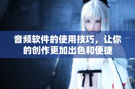 音频软件的使用技巧，让你的创作更加出色和便捷