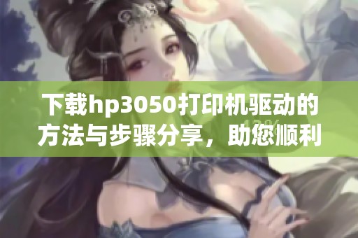 下载hp3050打印机驱动的方法与步骤分享，助您顺利安装使用打印机
