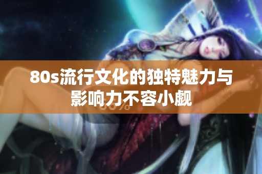 80s流行文化的独特魅力与影响力不容小觑
