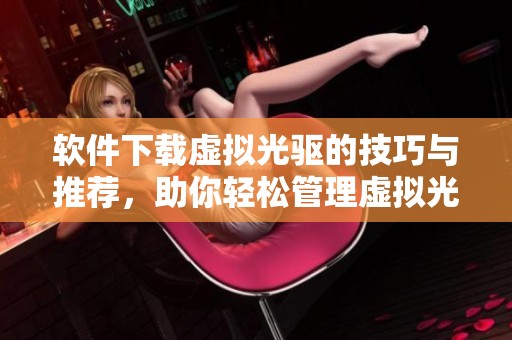 软件下载虚拟光驱的技巧与推荐，助你轻松管理虚拟光驱文件