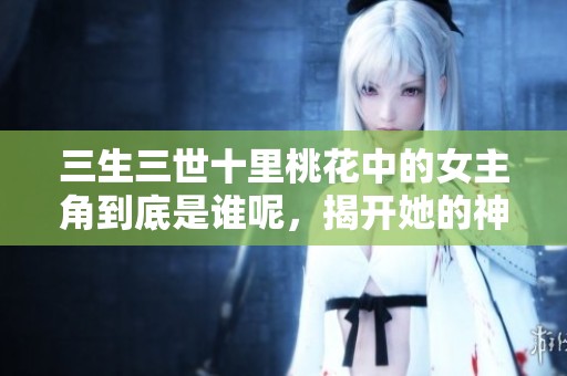 三生三世十里桃花中的女主角到底是谁呢，揭开她的神秘身份吧