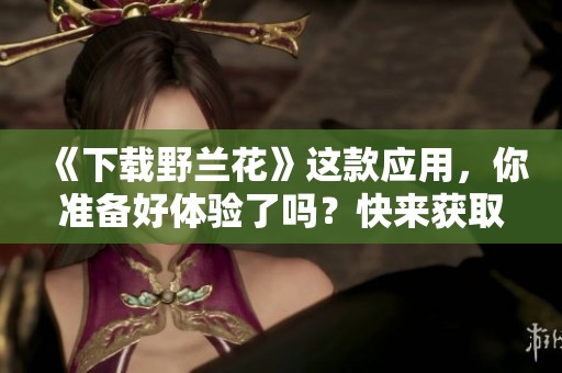 《下载野兰花》这款应用，你准备好体验了吗？快来获取更多精彩内容吧！
