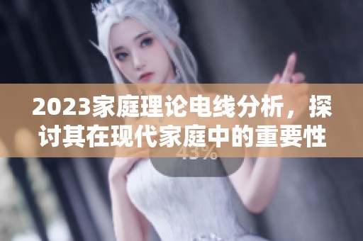 2023家庭理论电线分析，探讨其在现代家庭中的重要性