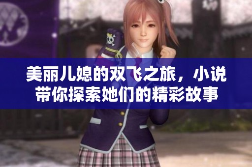 美丽儿媳的双飞之旅，小说带你探索她们的精彩故事