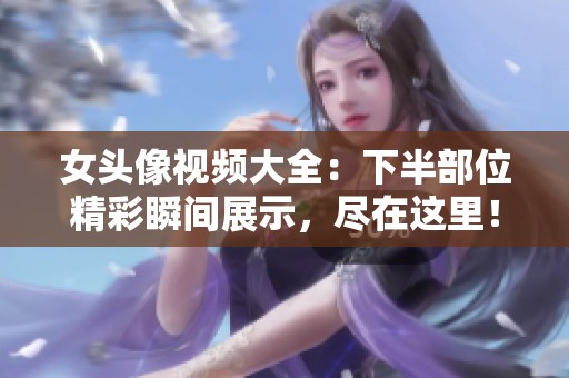 女头像视频大全：下半部位精彩瞬间展示，尽在这里！
