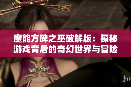 魔能方碑之巫破解版：探秘游戏背后的奇幻世界与冒险旅程