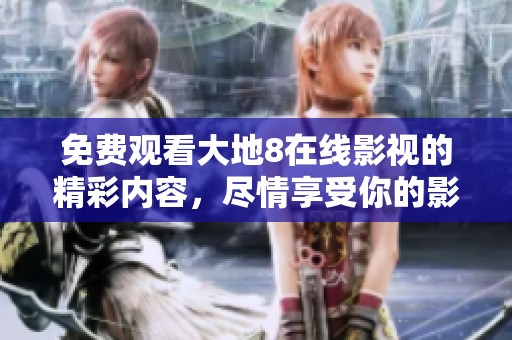免费观看大地8在线影视的精彩内容，尽情享受你的影视时光