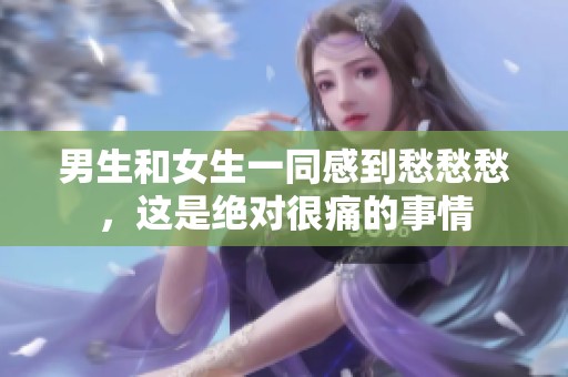 男生和女生一同感到愁愁愁，这是绝对很痛的事情