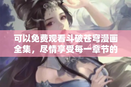 可以免费观看斗破苍穹漫画全集，尽情享受每一章节的精彩内容