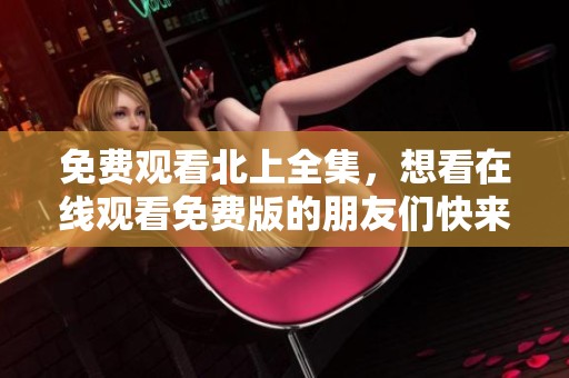 免费观看北上全集，想看在线观看免费版的朋友们快来！