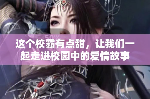 这个校霸有点甜，让我们一起走进校园中的爱情故事