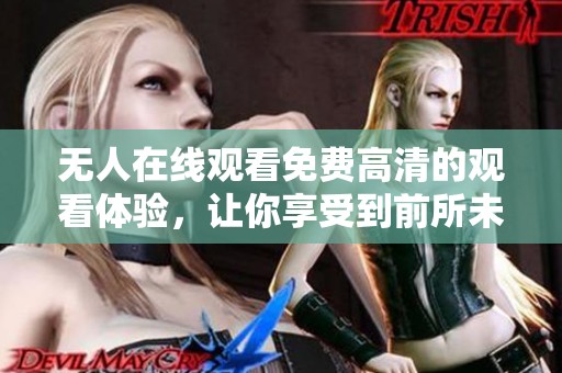 无人在线观看免费高清的观看体验，让你享受到前所未有的视觉盛宴