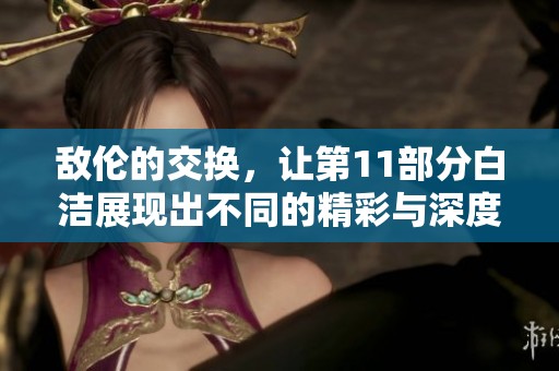 敌伦的交换，让第11部分白洁展现出不同的精彩与深度。