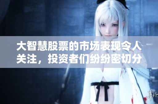 大智慧股票的市场表现令人关注，投资者们纷纷密切分析其未来走势。