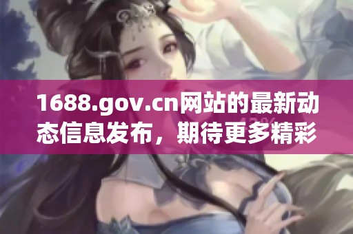 1688.gov.cn网站的最新动态信息发布，期待更多精彩内容与大家分享