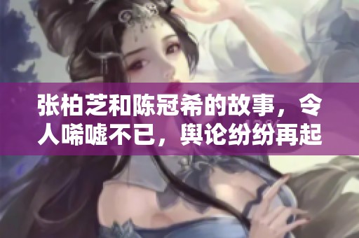 张柏芝和陈冠希的故事，令人唏嘘不已，舆论纷纷再起。