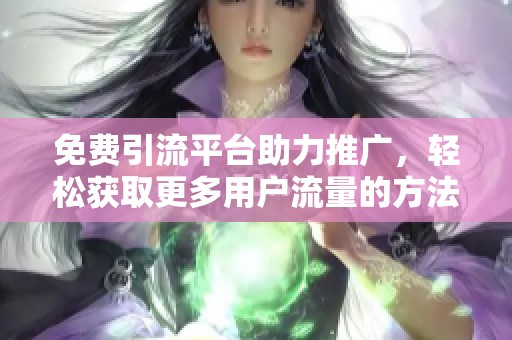 免费引流平台助力推广，轻松获取更多用户流量的方法解析