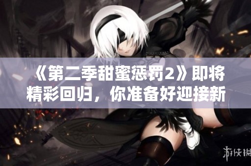 《第二季甜蜜惩罚2》即将精彩回归，你准备好迎接新挑战了吗
