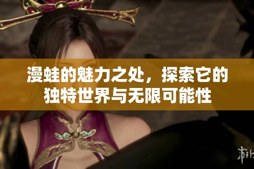 漫蛙的魅力之处，探索它的独特世界与无限可能性