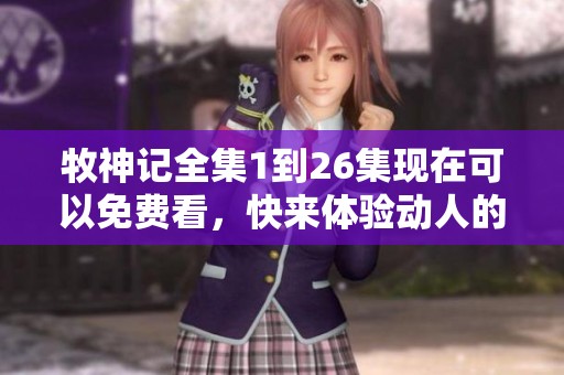 牧神记全集1到26集现在可以免费看，快来体验动人的故事吧！