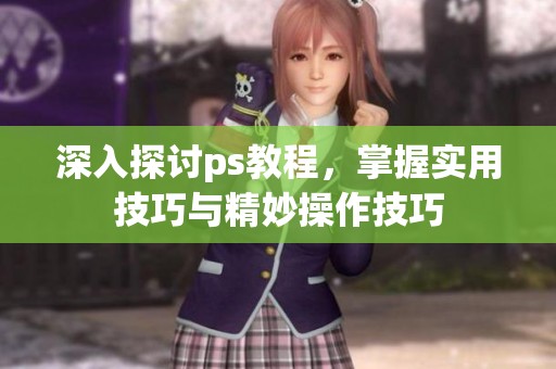 深入探讨ps教程，掌握实用技巧与精妙操作技巧