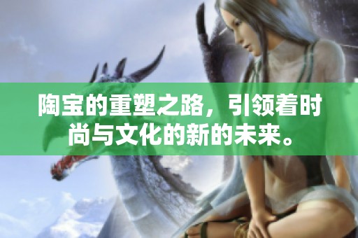 陶宝的重塑之路，引领着时尚与文化的新的未来。