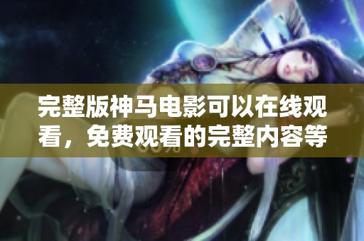 完整版神马电影可以在线观看，免费观看的完整内容等你来体验