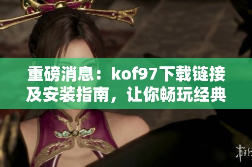 重磅消息：kof97下载链接及安装指南，让你畅玩经典游戏！